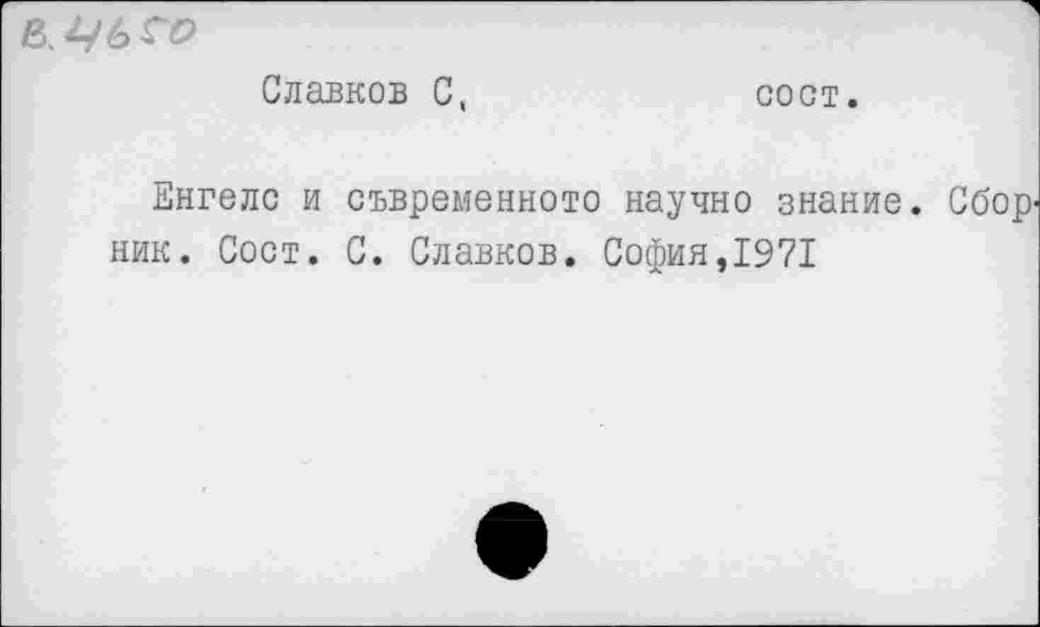 ﻿
Славков С,
сост.
Енгелс и съвременното научно знание. Сбор ник. Сост. С. Славков. София,1971